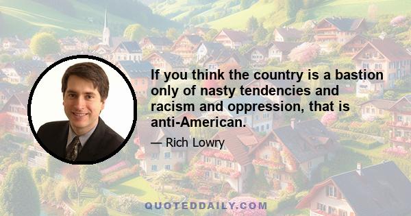 If you think the country is a bastion only of nasty tendencies and racism and oppression, that is anti-American.