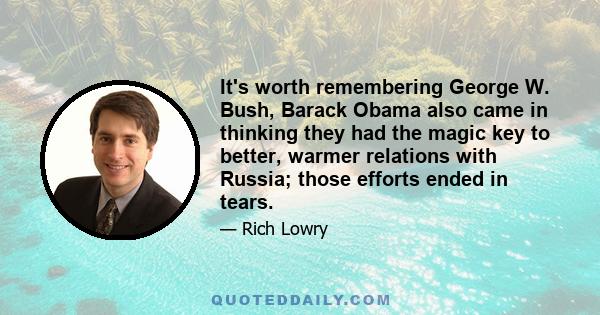 It's worth remembering George W. Bush, Barack Obama also came in thinking they had the magic key to better, warmer relations with Russia; those efforts ended in tears.