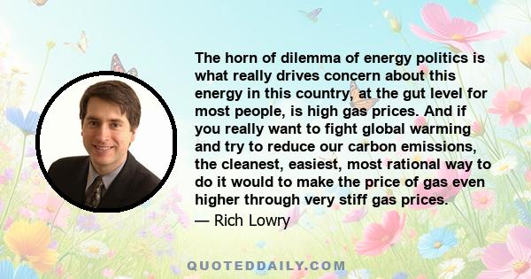 The horn of dilemma of energy politics is what really drives concern about this energy in this country, at the gut level for most people, is high gas prices. And if you really want to fight global warming and try to