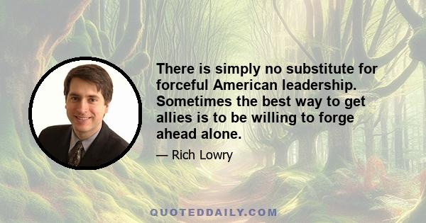 There is simply no substitute for forceful American leadership. Sometimes the best way to get allies is to be willing to forge ahead alone.