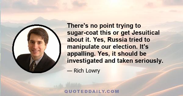 There's no point trying to sugar-coat this or get Jesuitical about it. Yes, Russia tried to manipulate our election. It's appalling. Yes, it should be investigated and taken seriously.
