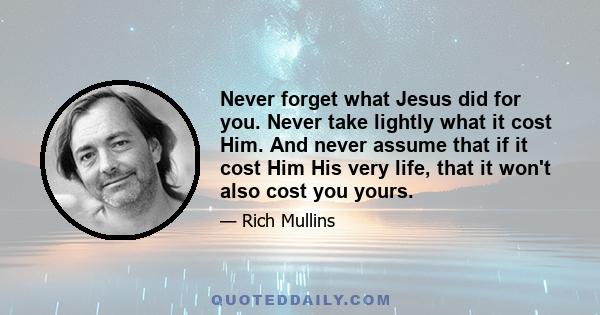 Never forget what Jesus did for you. Never take lightly what it cost Him. And never assume that if it cost Him His very life, that it won't also cost you yours.