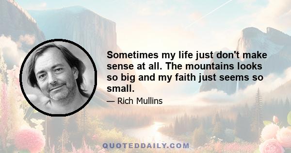 Sometimes my life just don't make sense at all. The mountains looks so big and my faith just seems so small.