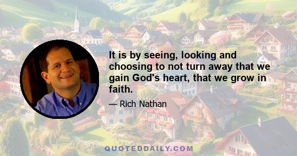 It is by seeing, looking and choosing to not turn away that we gain God's heart, that we grow in faith.