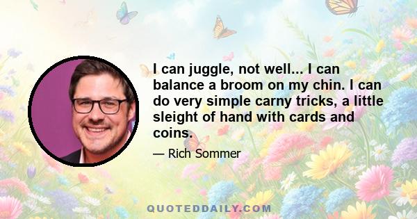 I can juggle, not well... I can balance a broom on my chin. I can do very simple carny tricks, a little sleight of hand with cards and coins.