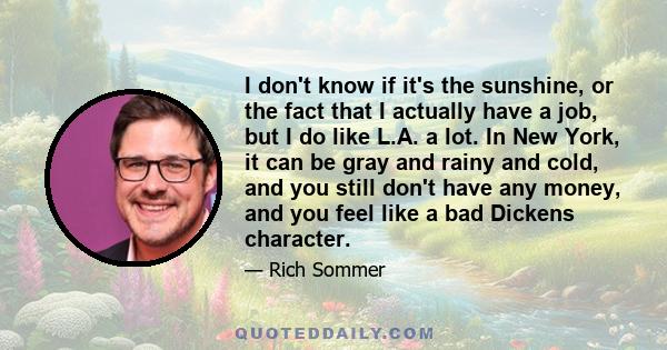 I don't know if it's the sunshine, or the fact that I actually have a job, but I do like L.A. a lot. In New York, it can be gray and rainy and cold, and you still don't have any money, and you feel like a bad Dickens