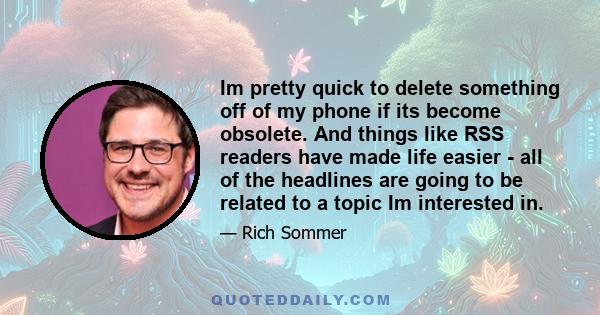 Im pretty quick to delete something off of my phone if its become obsolete. And things like RSS readers have made life easier - all of the headlines are going to be related to a topic Im interested in.