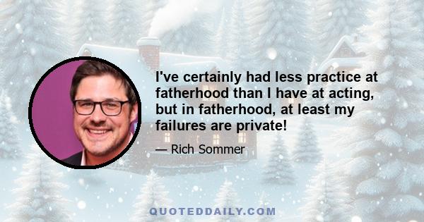 I've certainly had less practice at fatherhood than I have at acting, but in fatherhood, at least my failures are private!