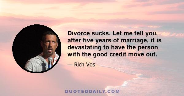 Divorce sucks. Let me tell you, after five years of marriage, it is devastating to have the person with the good credit move out.