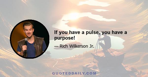 If you have a pulse, you have a purpose!