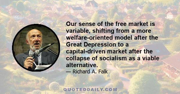 Our sense of the free market is variable, shifting from a more welfare-oriented model after the Great Depression to a capital-driven market after the collapse of socialism as a viable alternative.