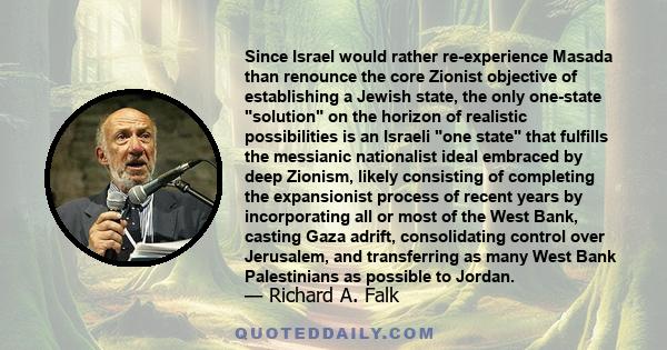 Since Israel would rather re-experience Masada than renounce the core Zionist objective of establishing a Jewish state, the only one-state solution on the horizon of realistic possibilities is an Israeli one state that