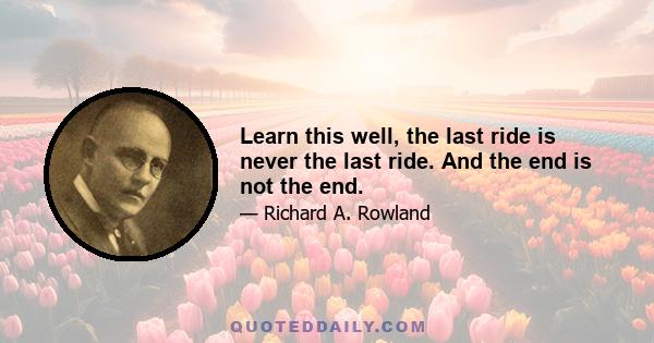 Learn this well, the last ride is never the last ride. And the end is not the end.