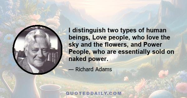 I distinguish two types of human beings, Love people, who love the sky and the flowers, and Power People, who are essentially sold on naked power.