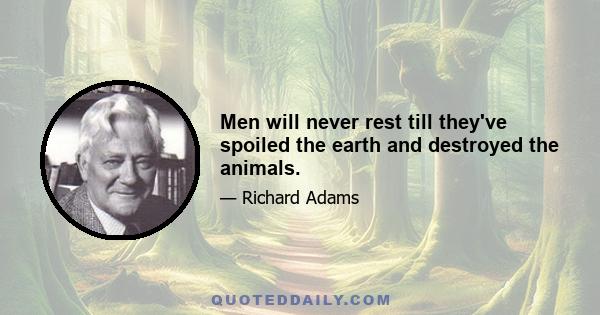 Men will never rest till they've spoiled the earth and destroyed the animals.