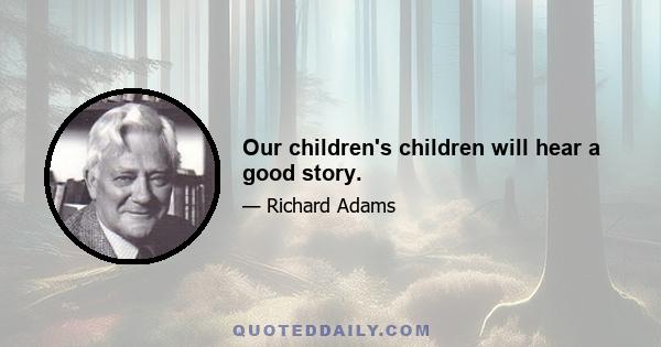 Our children's children will hear a good story.