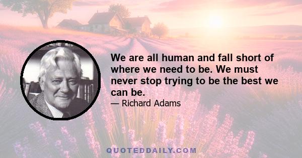 We are all human and fall short of where we need to be. We must never stop trying to be the best we can be.