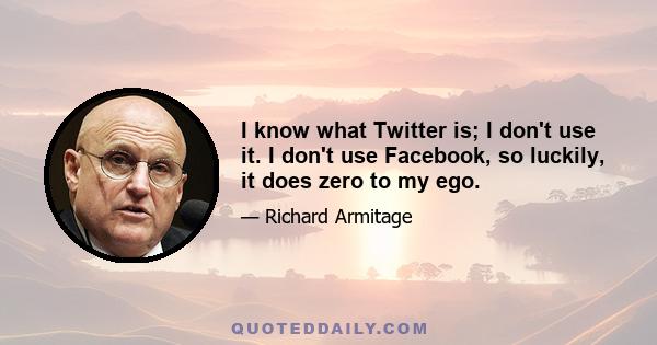 I know what Twitter is; I don't use it. I don't use Facebook, so luckily, it does zero to my ego.