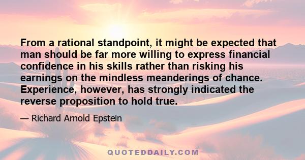 From a rational standpoint, it might be expected that man should be far more willing to express financial confidence in his skills rather than risking his earnings on the mindless meanderings of chance. Experience,