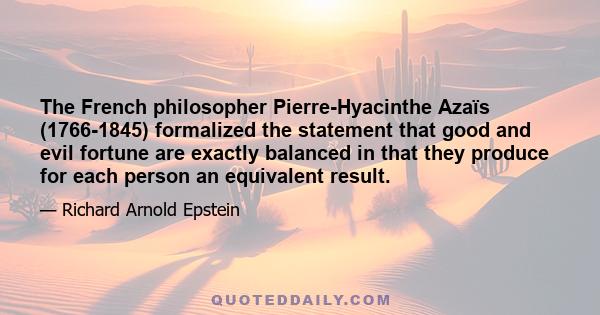 The French philosopher Pierre-Hyacinthe Azaïs (1766-1845) formalized the statement that good and evil fortune are exactly balanced in that they produce for each person an equivalent result.