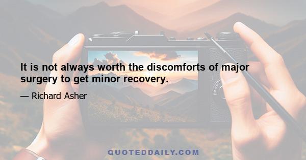 It is not always worth the discomforts of major surgery to get minor recovery.