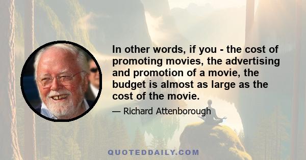 In other words, if you - the cost of promoting movies, the advertising and promotion of a movie, the budget is almost as large as the cost of the movie.