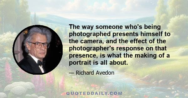 The way someone who's being photographed presents himself to the camera, and the effect of the photographer's response on that presence, is what the making of a portrait is all about.