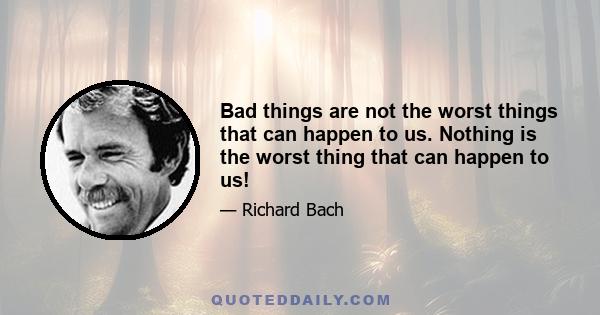 Bad things are not the worst things that can happen to us. Nothing is the worst thing that can happen to us!