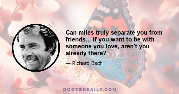 Can miles truly separate you from friends... If you want to be with someone you love, aren't you already there?