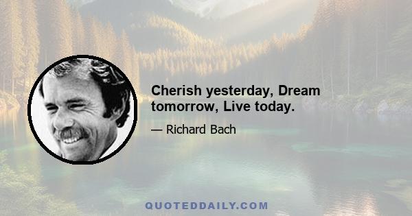 Cherish yesterday, Dream tomorrow, Live today.