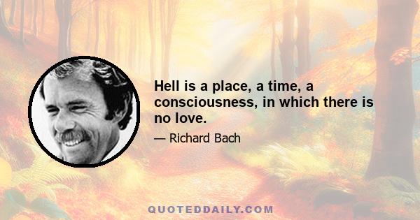 Hell is a place, a time, a consciousness, in which there is no love.