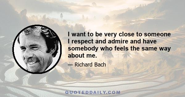 I want to be very close to someone I respect and admire and have somebody who feels the same way about me.