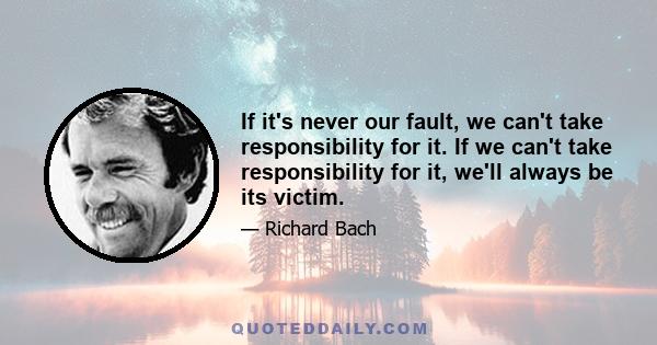 If it's never our fault, we can't take responsibility for it. If we can't take responsibility for it, we'll always be its victim.