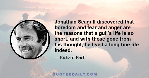 Jonathan Seagull discovered that boredom and fear and anger are the reasons that a gull's life is so short, and with those gone from his thought, he lived a long fine life indeed.