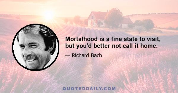 Mortalhood is a fine state to visit, but you'd better not call it home.