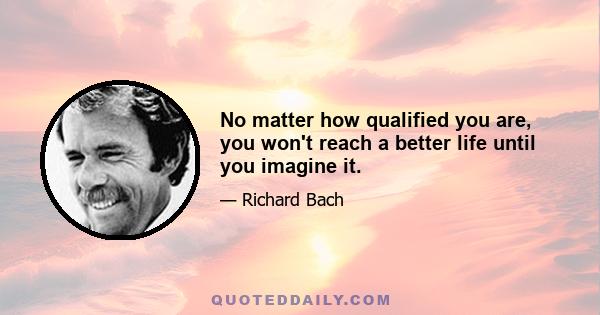 No matter how qualified you are, you won't reach a better life until you imagine it.