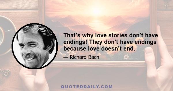 That’s why love stories don’t have endings! They don’t have endings because love doesn’t end.