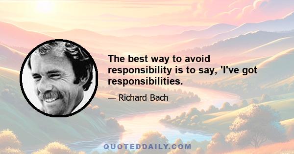 The best way to avoid responsibility is to say, 'I've got responsibilities.