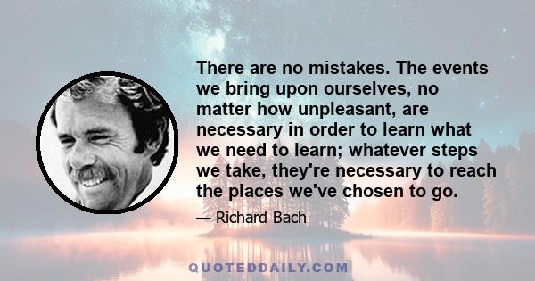 There are no mistakes. The events we bring upon ourselves, no matter how unpleasant, are necessary in order to learn what we need to learn; whatever steps we take, they're necessary to reach the places we've chosen to