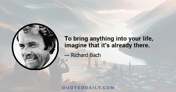 To bring anything into your life, imagine that it's already there.