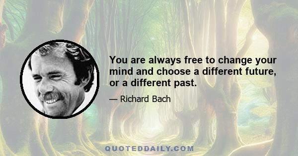 You are always free to change your mind and choose a different future, or a different past.