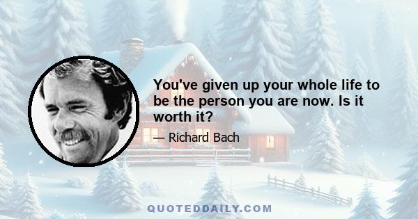 You've given up your whole life to be the person you are now. Is it worth it?