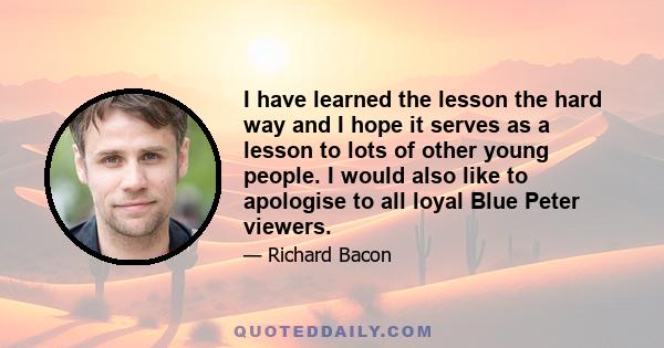 I have learned the lesson the hard way and I hope it serves as a lesson to lots of other young people. I would also like to apologise to all loyal Blue Peter viewers.