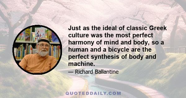 Just as the ideal of classic Greek culture was the most perfect harmony of mind and body, so a human and a bicycle are the perfect synthesis of body and machine.