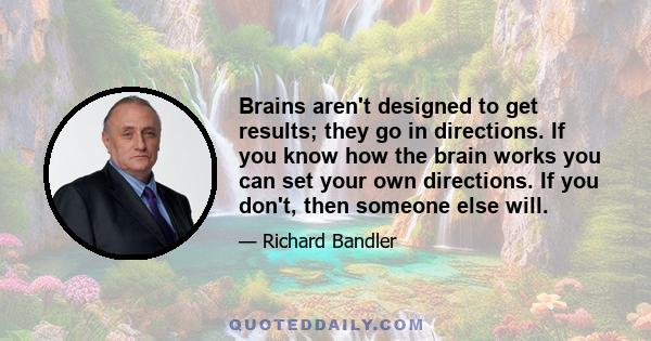 Brains aren't designed to get results; they go in directions. If you know how the brain works you can set your own directions. If you don't, then someone else will.