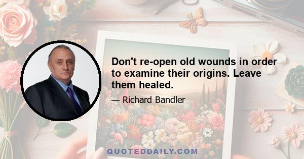 Don't re-open old wounds in order to examine their origins. Leave them healed.