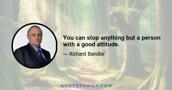 You can stop anything but a person with a good attitude.