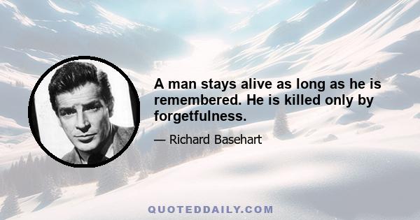 A man stays alive as long as he is remembered. He is killed only by forgetfulness.