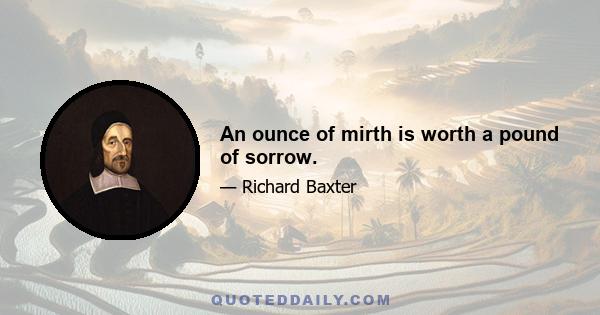 An ounce of mirth is worth a pound of sorrow.