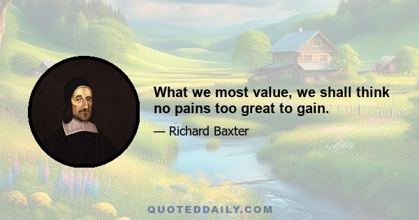 What we most value, we shall think no pains too great to gain.